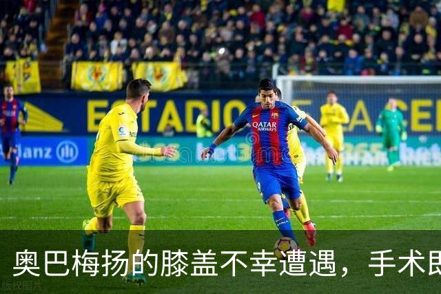 奥巴梅扬的膝盖不幸遭遇，手术即将上线！